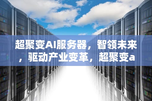 超聚变AI服务器，智领未来，驱动产业变革，超聚变ai服务器用的GPU