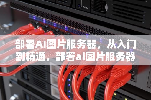 部署AI图片服务器，从入门到精通，部署ai图片服务器失败