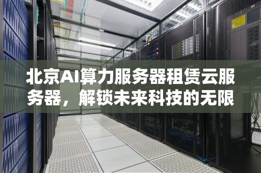 北京AI算力服务器租赁云服务器，解锁未来科技的无限可能，北京ai算力服务器租赁云服务器怎么样
