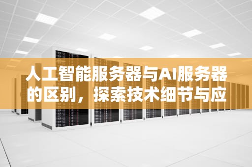 人工智能服务器与AI服务器的区别，探索技术细节与应用场景，人工智能服务器和ai服务器区别在哪