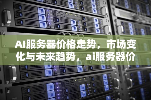 AI服务器价格走势，市场变化与未来趋势，ai服务器价格走势图