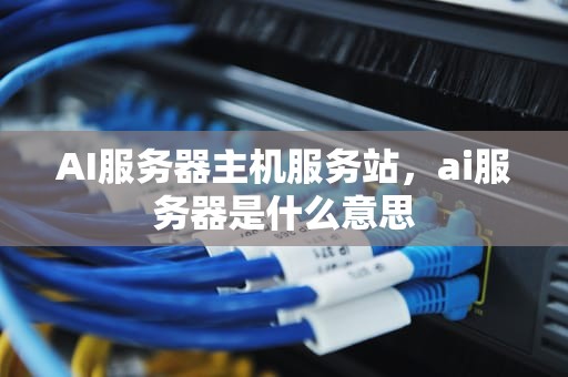 AI服务器主机服务站，ai服务器是什么意思