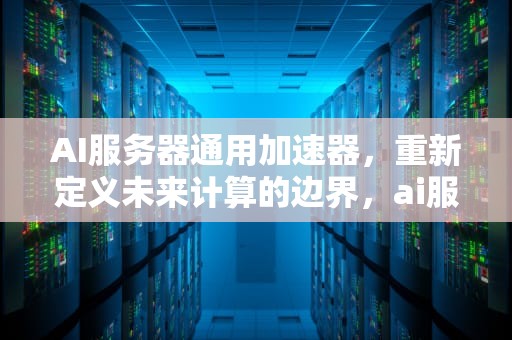 AI服务器通用加速器，重新定义未来计算的边界，ai服务器通用加速器有哪些