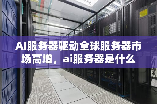 AI服务器驱动全球服务器市场高增，ai服务器是什么