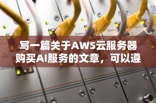 写一篇关于AWS云服务器购买AI服务的文章，可以遵循以下结构，aws云服务器购买ai服务怎么用