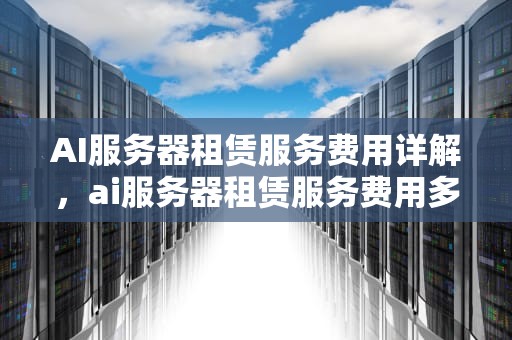 AI服务器租赁服务费用详解，ai服务器租赁服务费用多少