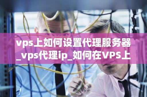vps上如何设置代理服务器_vps代理ip_如何在VPS上设置代理服务器
