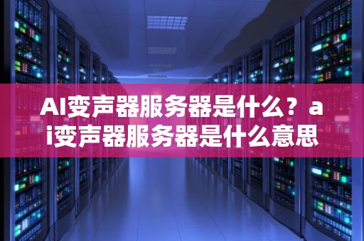 AI变声器服务器是什么？ai变声器服务器是什么意思
