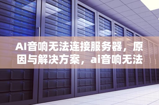 AI音响无法连接服务器，原因与解决方案，ai音响无法连接服务器怎么办