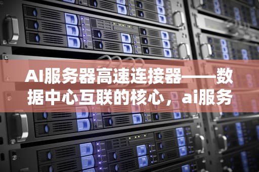 AI服务器高速连接器——数据中心互联的核心，ai服务器高速连接器是什么