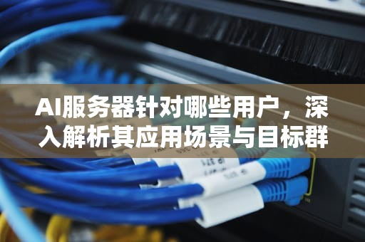 AI服务器针对哪些用户，深入解析其应用场景与目标群体，ai服务器针对哪些用户使用