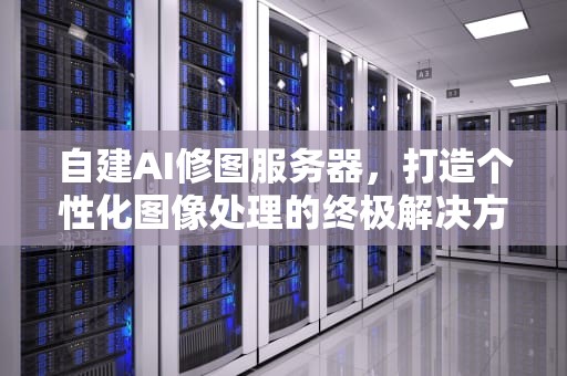 自建AI修图服务器，打造个性化图像处理的终极解决方案，自建ai修图服务器怎么用