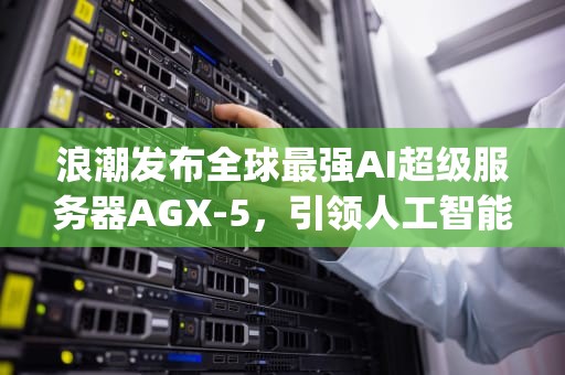浪潮发布全球最强AI超级服务器AGX-5，引领人工智能计算新时代，aga 服务器