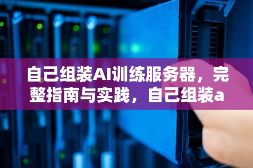 自己组装AI训练服务器，完整指南与实践，自己组装ai训练服务器多少钱