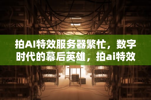 拍AI特效服务器繁忙，数字时代的幕后英雄，拍ai特效服务器繁忙怎么办