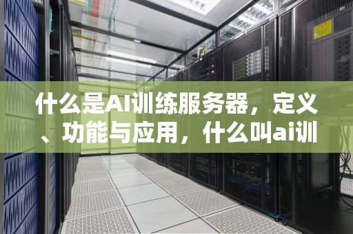 什么是AI训练服务器，定义、功能与应用，什么叫ai训练服务器呢