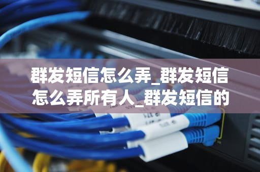 群发短信怎么弄_群发短信怎么弄所有人_群发短信的艺术与策略