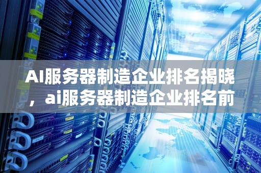 AI服务器制造企业排名揭晓，ai服务器制造企业排名前十