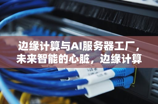边缘计算与AI服务器工厂，未来智能的心脏，边缘计算ai服务器工厂模式