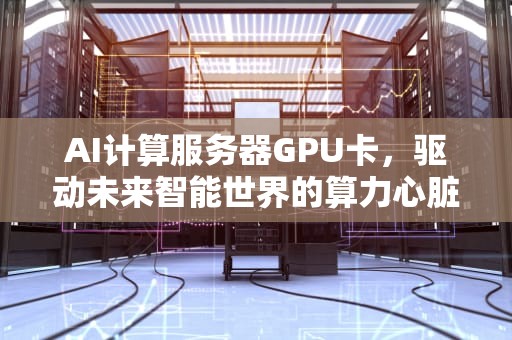 AI计算服务器GPU卡，驱动未来智能世界的算力心脏，ai算法服务器配置