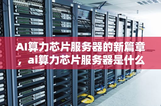AI算力芯片服务器的新篇章，ai算力芯片服务器是什么