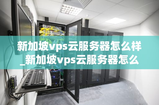 新加坡vps云服务器怎么样_新加坡vps云服务器怎么样知乎_新加坡VPS云服务器的优势与应用