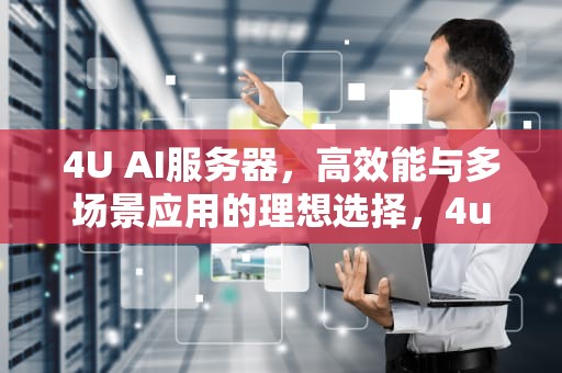 4U AI服务器，高效能与多场景应用的理想选择，4u服务器是什么意思