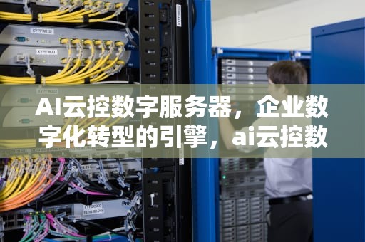 AI云控数字服务器，企业数字化转型的引擎，ai云控数字服务器是什么