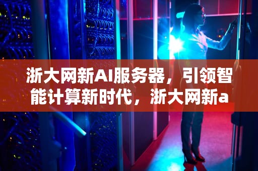 浙大网新AI服务器，引领智能计算新时代，浙大网新ai服务器怎么样