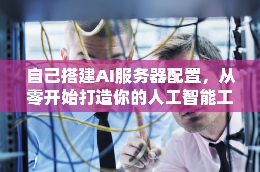 自己搭建AI服务器配置，从零开始打造你的人工智能工作站，自己搭建ai服务器配置需要多少钱