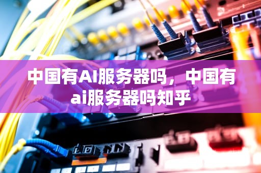 中国有AI服务器吗，中国有ai服务器吗知乎