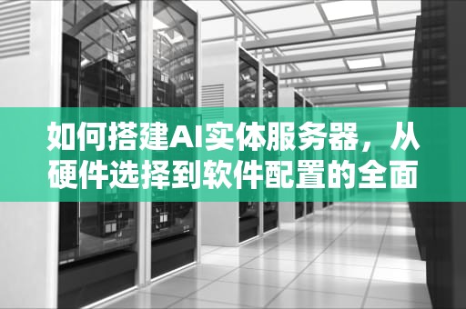 如何搭建AI实体服务器，从硬件选择到软件配置的全面指南，如何搭建ai实体服务器