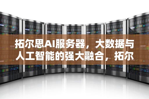 拓尔思AI服务器，大数据与人工智能的强大融合，拓尔思ai服务器怎么样