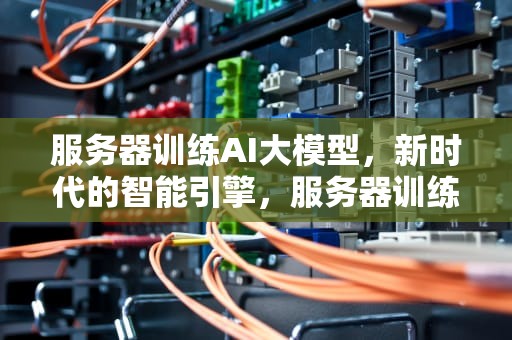 服务器训练AI大模型，新时代的智能引擎，服务器训练ai大模型的软件
