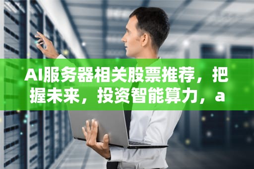 AI服务器相关股票推荐，把握未来，投资智能算力，ai服务器相关股票推荐