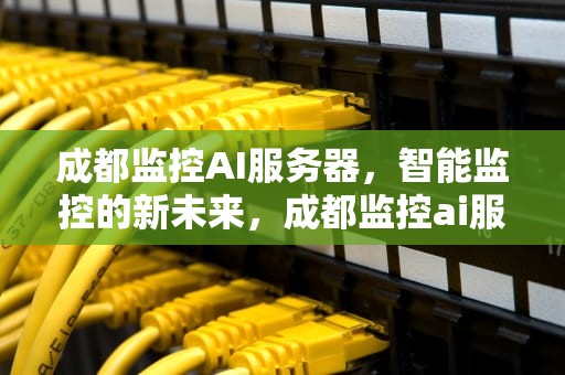 成都监控AI服务器，智能监控的新未来，成都监控ai服务器地址