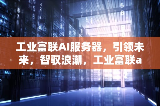 工业富联AI服务器，引领未来，智驭浪潮，工业富联ai服务器