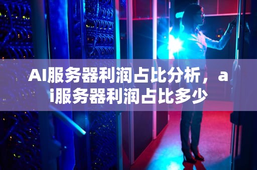 AI服务器利润占比分析，ai服务器利润占比多少