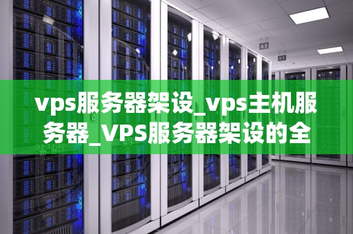 vps服务器架设_vps主机服务器_VPS服务器架设的全面指南