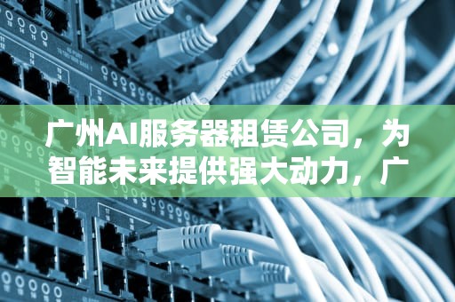 广州AI服务器租赁公司，为智能未来提供强大动力，广州ai服务器租赁公司地址