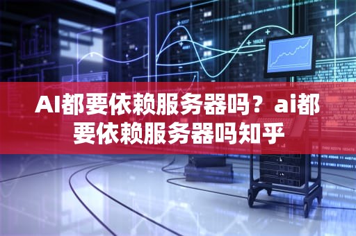 AI都要依赖服务器吗？ai都要依赖服务器吗知乎