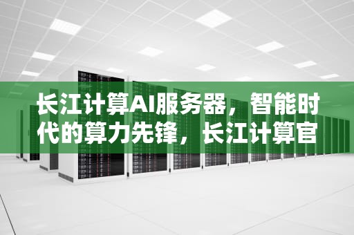 长江计算AI服务器，智能时代的算力先锋，长江计算官网