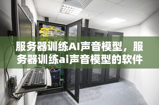 服务器训练AI声音模型，服务器训练ai声音模型的软件