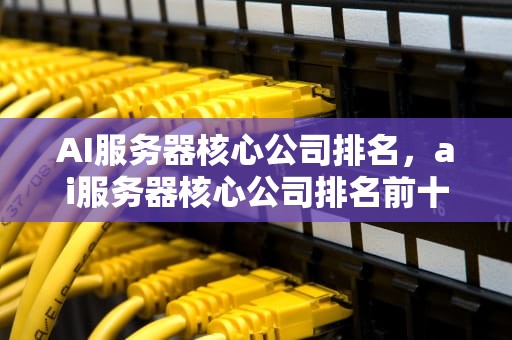 AI服务器核心公司排名，ai服务器核心公司排名前十