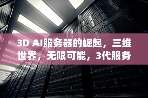 3D AI服务器的崛起，三维世界，无限可能，3代服务器cpu