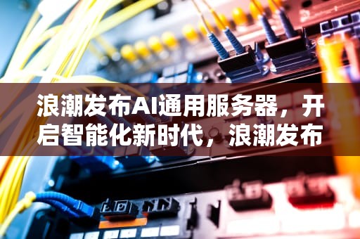 浪潮发布AI通用服务器，开启智能化新时代，浪潮发布ai通用服务器