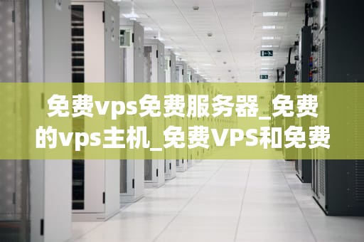 免费vps免费服务器_免费的vps主机_免费VPS和免费服务器的探索与应用