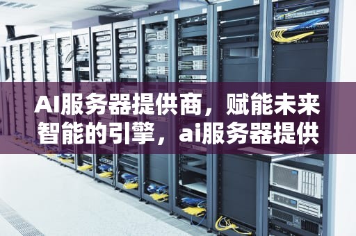 AI服务器提供商，赋能未来智能的引擎，ai服务器提供商有哪些