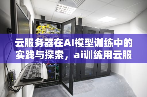 云服务器在AI模型训练中的实践与探索，ai训练用云服务器吗