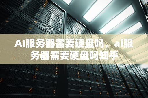 AI服务器需要硬盘吗，ai服务器需要硬盘吗知乎